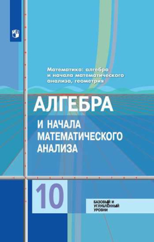 Математика: Алгебра и начала Математического анализа, Геометрия 10 класс. Учебник. Базовый и углубленный уровни. ФГОС