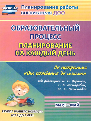 Образовательный процесс. Планирование на каждый день по программе "От рождения до школы" Группа раннего возраста 2-3 г. Март-май