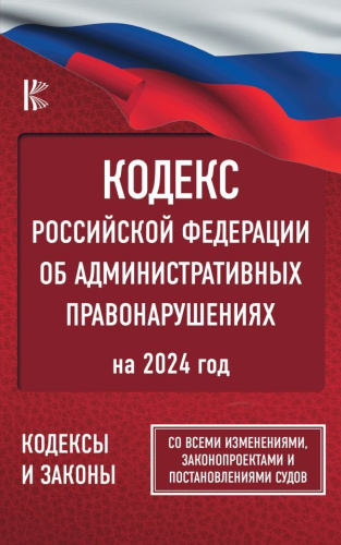 Кодекс РФ об административных правонарушениях на 2024 год. Со всеми изменениями