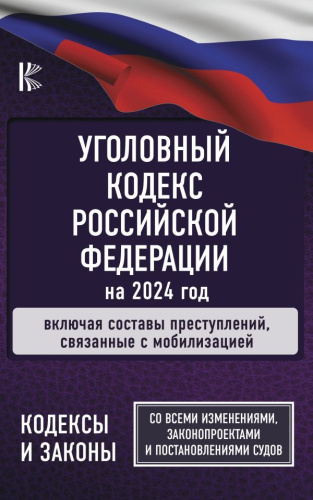 Уголовный Кодекс Российской Федерации на 2024 год. Включая составы преступлений, связанные с мобилизацией. Со всеми изменениями, законопроектами и постанов