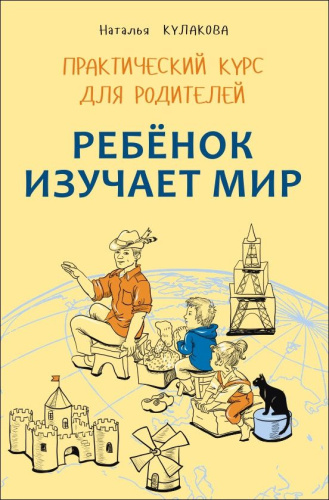 Ребёнок изучает мир. Практический курс для родителей. Занятия с детьми 2-6 лет