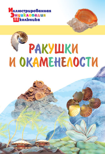 Ракушки и окаменелости. Иллюстированная энциклопедия школьника
