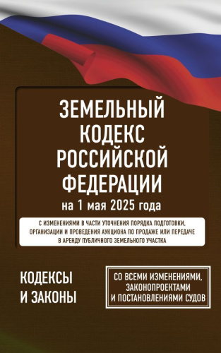 Земельный кодекс РФ на 1 мая 2025 года. Со всеми изменениями, законопроектами