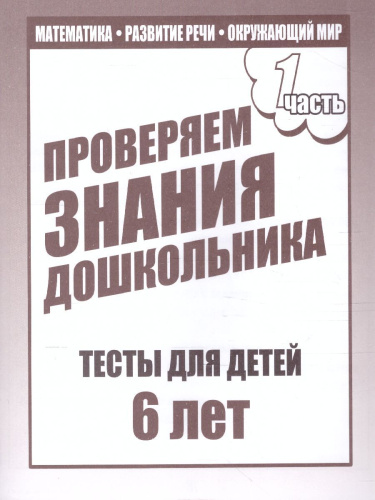 Проверяем знания дошкольника. Тесты для детей 6 лет. Математика. Развитие речи. Окружающий мир. В 2-х частях. Часть 1
