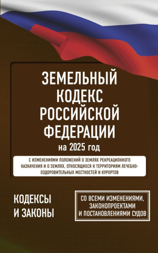 Земельный кодекс РФ на 2025 год. Со всеми изменениями, законопроектами и постановлениями