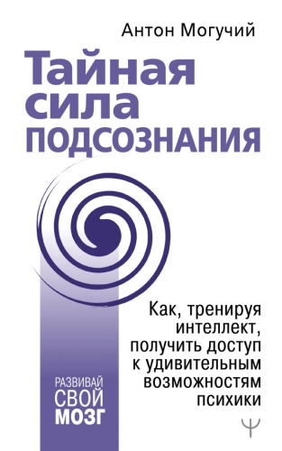Тайная сила подсознания. Как, тренируя интеллект, получить доступ к удивительным возможностям