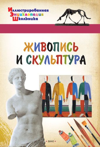 Живопись и скульптура. Иллюстированная энциклопедия школьника