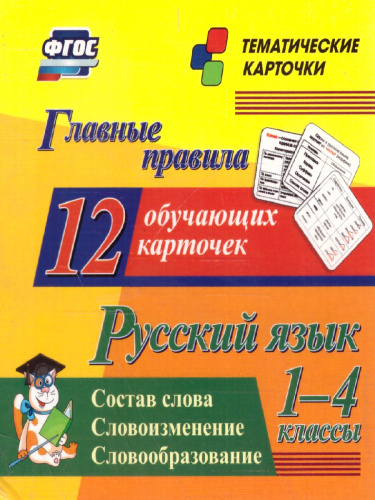 Главные правила. Русский язык Состав слова. Словоизменение. Словообразование. 1-4 класс 12 обучающих карточек