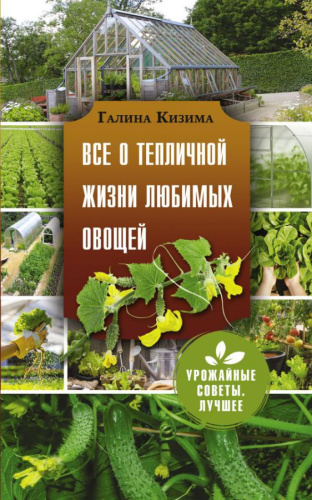 Все о тепличной жизни любимых овощей. Кизима Г.А. /Урожайные советы. Лучшее