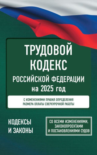 Трудовой кодекс РФ на 2025 год. Со всеми изменениями, законопроектами и постановлениями