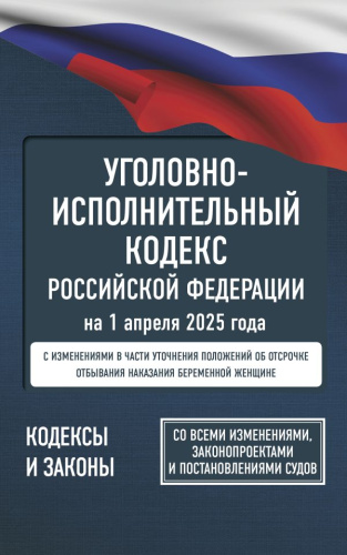Уголовно-исполнительный кодекс РФ на 1 апреля 2025 года. Со всеми изменениями
