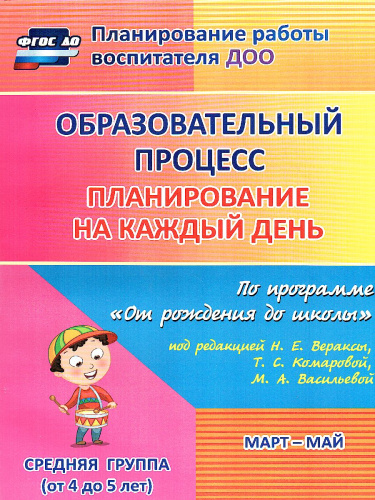 Образовательный процесс. Планирование на каждый день по программе "От рождения до школы" Средняя группа Март-Май ФГОС ДО