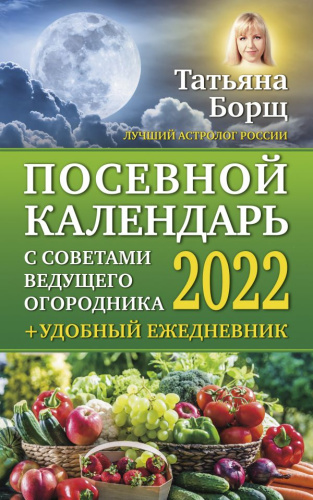 Посевной календарь 2022 с советами ведущего огородника + удобный ежедневник /Борщ. Календари 2022