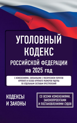 Уголовный кодекс РФ на 2025 год. Со всеми изменениями, законопроектами и постановлениями