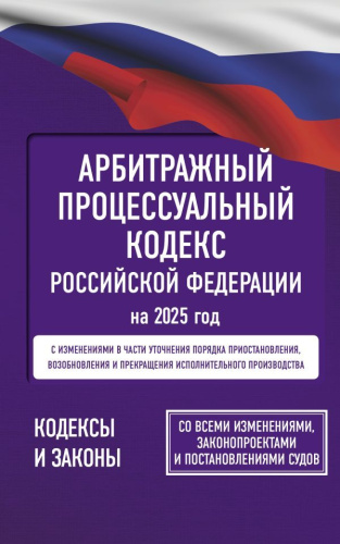 Арбитражный процессуальный кодекс РФ на 2025 год. Со всеми изменениями, законопроектами