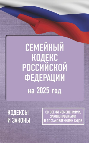Семейный кодекс РФ на 2025 год. Со всеми изменениями, законопроектами и постановлениями