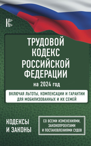 Трудовой Кодекс Российской Федерации на 2024 год. Включая льготы, компенсации и гарантии для мобилизованных и их семей. Со всеми изменениями, законопроекта